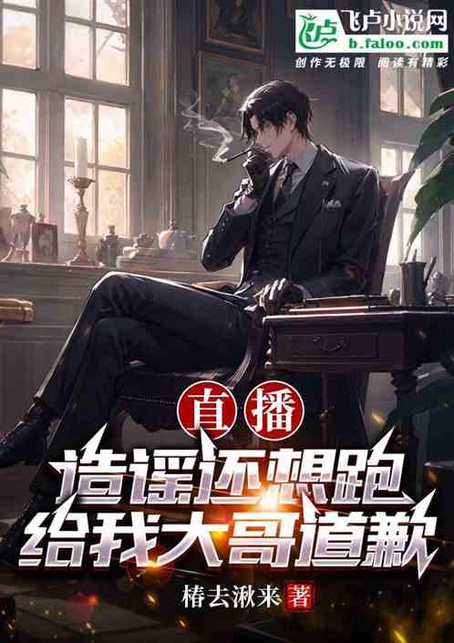 直播：造谣还想跑？给我大哥道歉作品封面