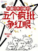 死遁归来，攻略的五个疯批争红眼
